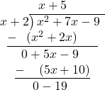 \begin{array}{c} x+5 \\ x+2{\overline{\smash{\big)}\,x^2+7x-9\phantom{)}}}\\ \underline{-~\phantom{(}(x^2+2x)\phantom{-b)}}\\ 0+5x-9\phantom{)}\\ \underline{-~\phantom{()}(5x+10)}\\  0-19\phantom{)} \end{array}